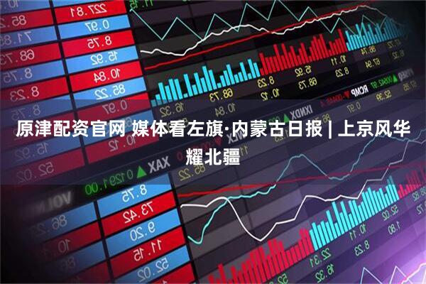 原津配资官网 媒体看左旗·内蒙古日报 | 上京风华耀北疆