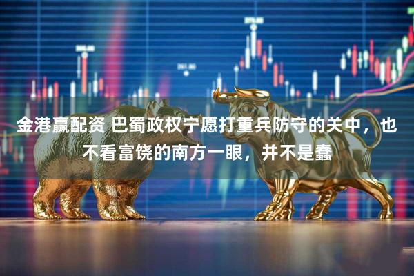 金港赢配资 巴蜀政权宁愿打重兵防守的关中，也不看富饶的南方一眼，并不是蠢