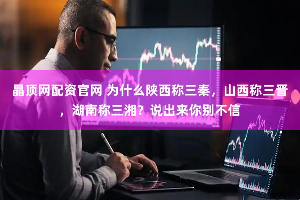 晶顶网配资官网 为什么陕西称三秦，山西称三晋，湖南称三湘？说出来你别不信