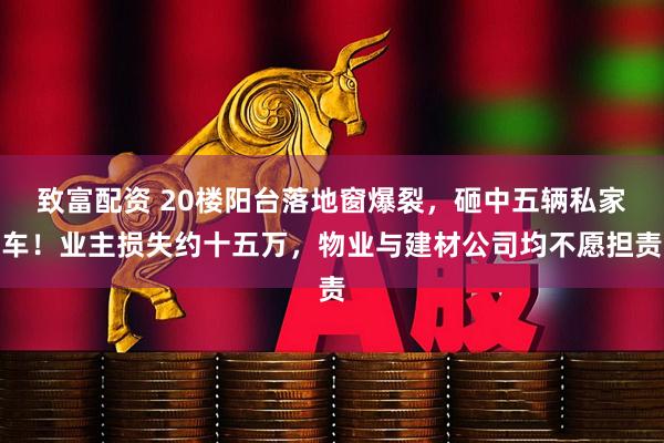 致富配资 20楼阳台落地窗爆裂，砸中五辆私家车！业主损失约十五万，物业与建材公司均不愿担责