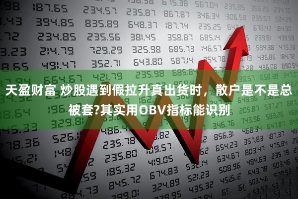 天盈财富 炒股遇到假拉升真出货时，散户是不是总被套?其实用OBV指标能识别