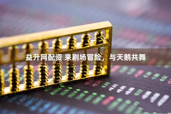 益升网配资 来剧场冒险，与天鹅共舞