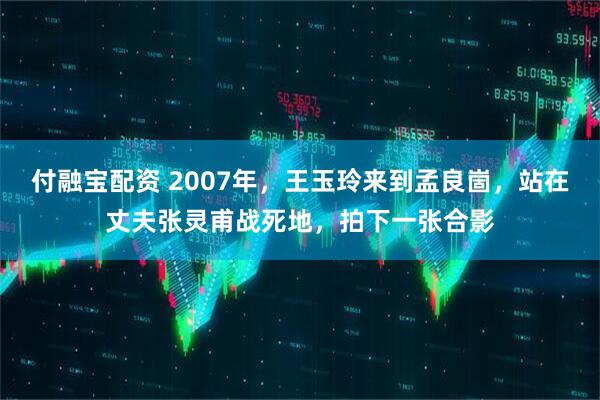 付融宝配资 2007年，王玉玲来到孟良崮，站在丈夫张灵甫战死地，拍下一张合影