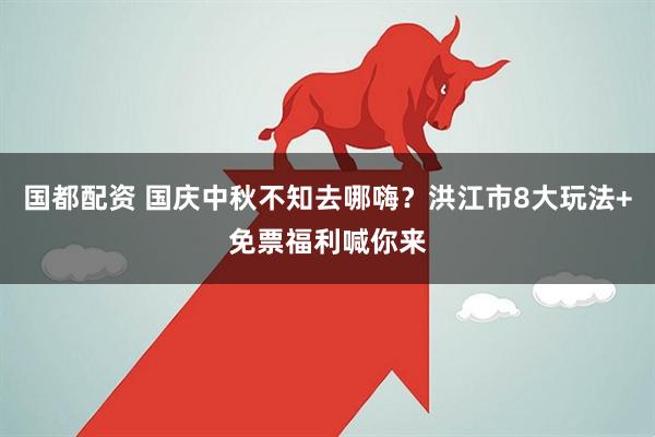 国都配资 国庆中秋不知去哪嗨？洪江市8大玩法+免票福利喊你来