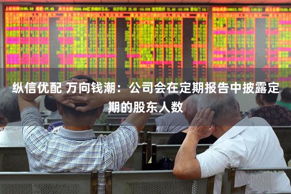 纵信优配 万向钱潮：公司会在定期报告中披露定期的股东人数
