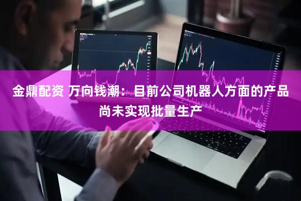 金鼎配资 万向钱潮：目前公司机器人方面的产品尚未实现批量生产