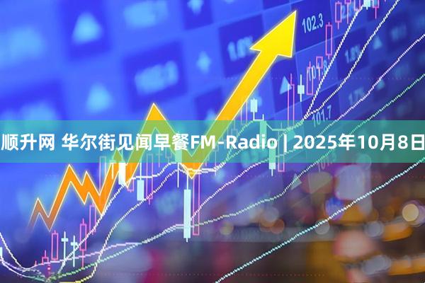 顺升网 华尔街见闻早餐FM-Radio | 2025年10月8日