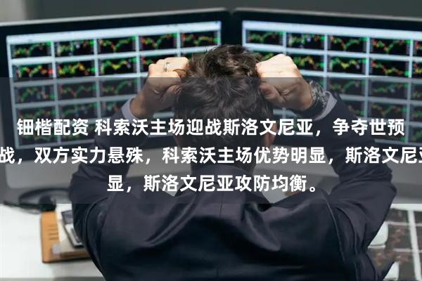 钿楷配资 科索沃主场迎战斯洛文尼亚，争夺世预赛出线关键战，双方实力悬殊，科索沃主场优势明显，斯洛文尼亚攻防均衡。