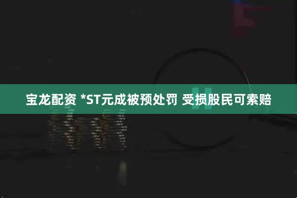 宝龙配资 *ST元成被预处罚 受损股民可索赔