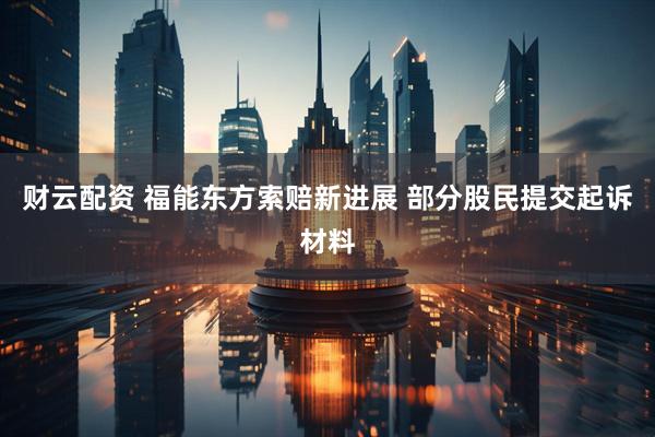 财云配资 福能东方索赔新进展 部分股民提交起诉材料