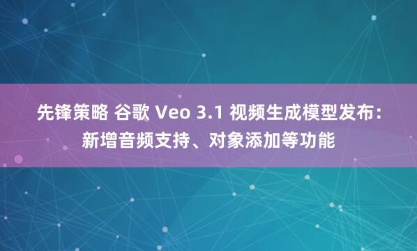 先锋策略 谷歌 Veo 3.1 视频生成模型发布：新增音频支持、对象添加等功能