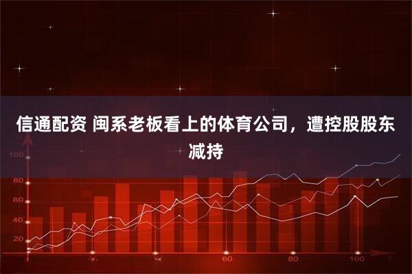 信通配资 闽系老板看上的体育公司，遭控股股东减持