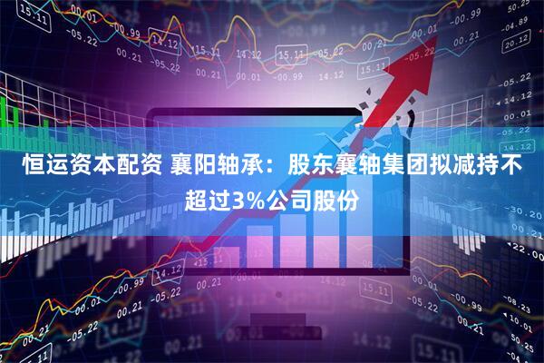 恒运资本配资 襄阳轴承：股东襄轴集团拟减持不超过3%公司股份