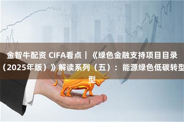 金智牛配资 CIFA看点｜《绿色金融支持项目目录（2025年版）》解读系列（五）：能源绿色低碳转型