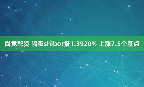 尚竞配资 隔夜shibor报1.3920% 上涨7.5个基点
