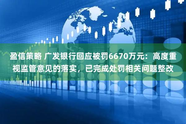 盈信策略 广发银行回应被罚6670万元：高度重视监管意见的落实，已完成处罚相关问题整改