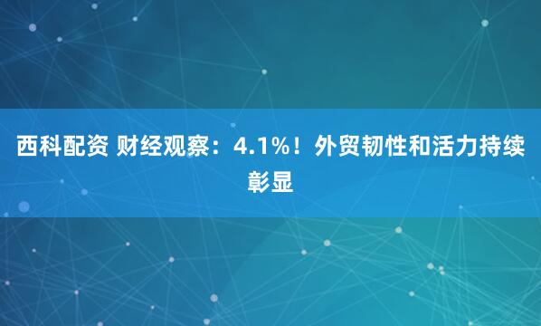 西科配资 财经观察：4.1%！外贸韧性和活力持续彰显