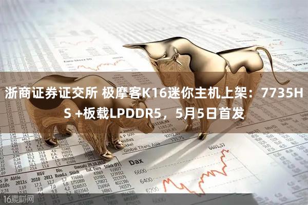 浙商证券证交所 极摩客K16迷你主机上架：7735HS +板载LPDDR5，5月5日首发