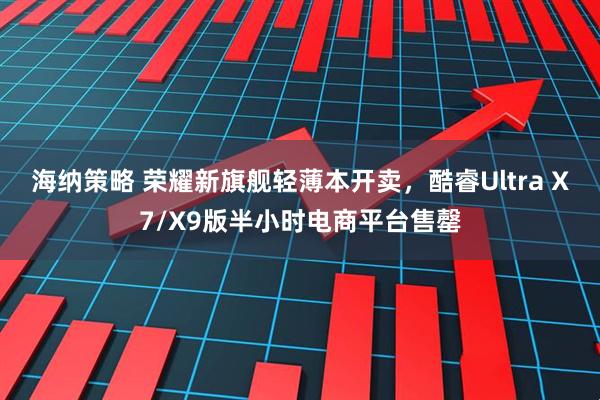 海纳策略 荣耀新旗舰轻薄本开卖，酷睿Ultra X7/X9版半小时电商平台售罄