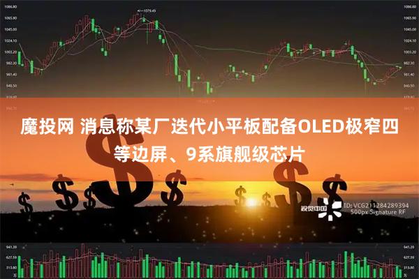 魔投网 消息称某厂迭代小平板配备OLED极窄四等边屏、9系旗舰级芯片